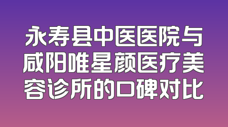 永寿县中医医院与咸阳唯星颜医疗美容诊所的口碑对比