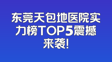 东莞天包地医院实力榜TOP5震撼来袭！