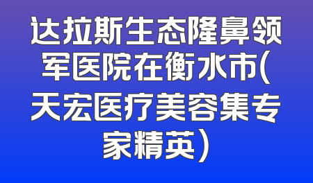 达拉斯生态隆鼻领军医院在衡水市（天宏医疗美容集专家精英）