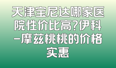 天津宝尼达哪家医院性价比高？伊科-摩兹桃桃的价格实惠