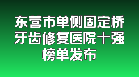 东营市单侧固定桥牙齿修复医院十强榜单发布