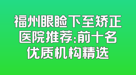 福州眼睑下至矫正医院推荐：前十名优质机构精选