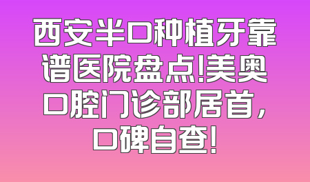 西安半口种植牙靠谱医院盘点！美奥口腔门诊部居首，口碑自查！