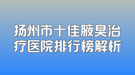 扬州市十佳腋臭治疗医院排行榜解析