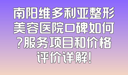 南阳维多利亚整形美容医院口碑如何？服务项目和价格评价详解！