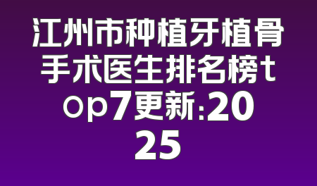 江州市种植牙植骨手术医生排名榜top7更新：2025