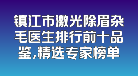 镇江市激光除眉杂毛医生排行前十品鉴，精选专家榜单