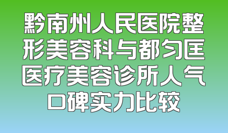 黔南州人民医院整形美容科与都匀匡医疗美容诊所人气口碑实力比较