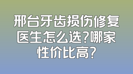 邢台牙齿损伤修复医生怎么选？哪家性价比高？