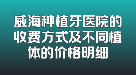 威海种植牙医院的收费方式及不同植体的价格明细