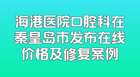 海港医院口腔科在秦皇岛市发布在线价格及修复案例