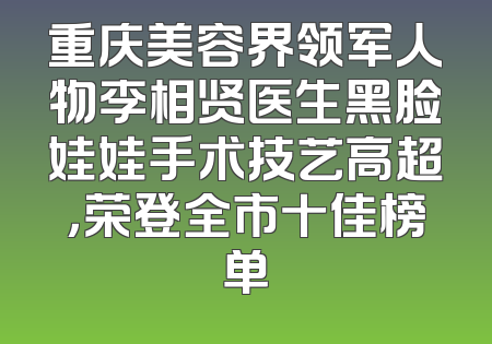 重庆美容界领军人物李相贤医生黑脸娃娃手术技艺高超，荣登全市十佳榜单