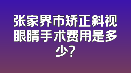 张家界市矫正斜视眼睛手术费用是多少？