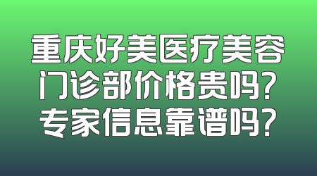 重庆好美医疗美容门诊部价格贵吗？专家信息靠谱吗？