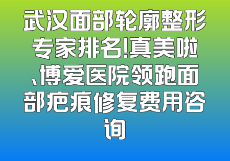 武汉面部轮廓整形专家排名！真美啦、博爱医院领跑面部疤痕修复费用咨询