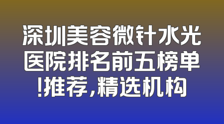 深圳美容微针水光医院排名前五榜单！推荐，精选机构
