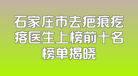 石家庄市去疤痕疙瘩医生上榜前十名榜单揭晓