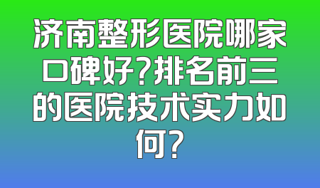 济南整形医院哪家口碑好？排名前三的医院技术实力如何？