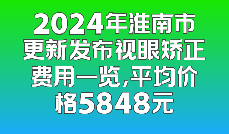 2024年淮南市更新发布视眼矫正费用一览，平均价格5848元