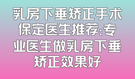 乳房下垂矫正手术保定医生推荐：专业医生做乳房下垂矫正效果好