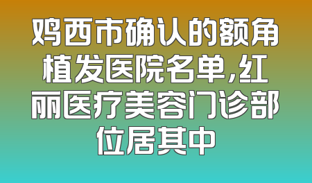 鸡西市确认的额角植发医院名单，红丽医疗美容门诊部位居其中