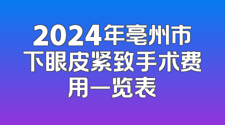 2024年亳州市下眼皮紧致手术费用一览表