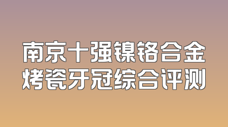 南京十强镍铬合金烤瓷牙冠综合评测