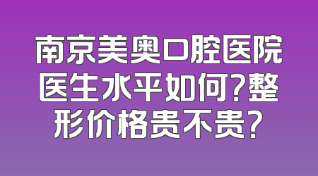 南京美奥口腔医院医生水平如何？整形价格贵不贵？
