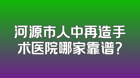 河源市人中再造手术医院哪家靠谱？
