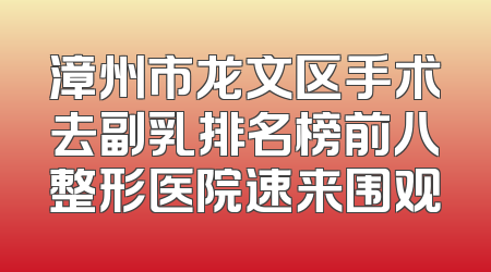 漳州市龙文区手术去副乳排名榜前八整形医院速来围观