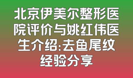 北京伊美尔整形医院评价与姚红伟医生介绍：去鱼尾纹经验分享