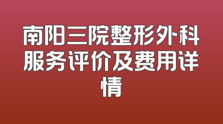 南阳三院整形外科服务评价及费用详情