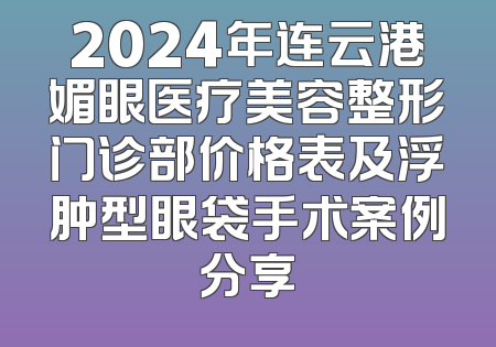 2024年连云港媚眼医疗美容整形门诊部价格表及浮肿型眼袋手术案例分享