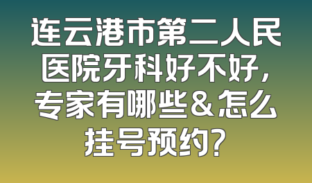 连云港市第二人民医院牙科好不好，专家有哪些&怎么挂号预约？