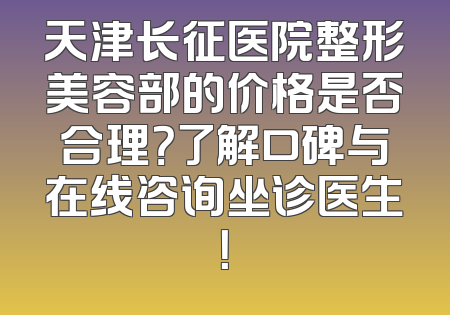 天津长征医院整形美容部的价格是否合理？了解口碑与在线咨询坐诊医生！