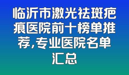 临沂市激光祛斑疤痕医院前十榜单推荐，专业医院名单汇总