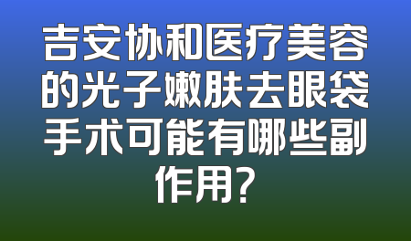 吉安协和医疗美容的光子嫩肤去眼袋手术可能有哪些副作用？