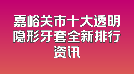嘉峪关市十大透明隐形牙套全新排行资讯