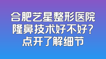 合肥艺星整形医院隆鼻技术好不好？点开了解细节