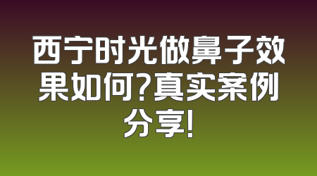 西宁时光做鼻子效果如何？真实案例分享！
