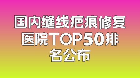国内缝线疤痕修复医院TOP50排名公布