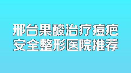 邢台果酸治疗痘疤安全整形医院推荐