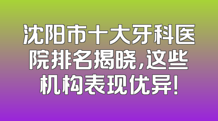 沈阳市十大牙科医院排名揭晓，这些机构表现优异！