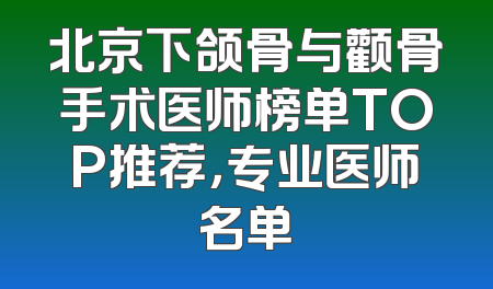 北京下颌骨与颧骨手术医师榜单TOP推荐，专业医师名单