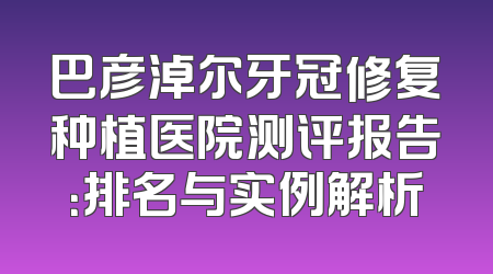巴彦淖尔牙冠修复种植医院测评报告：排名与实例解析