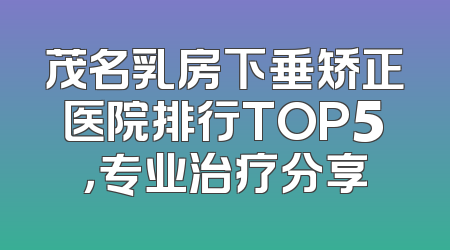 茂名乳房下垂矫正医院排行TOP5，专业治疗分享