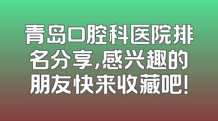 青岛口腔科医院排名分享，感兴趣的朋友快来收藏吧！