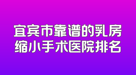 宜宾市靠谱的乳房缩小手术医院排名