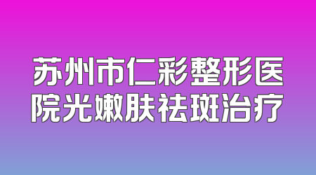 苏州市仁彩整形医院光嫩肤祛斑治疗