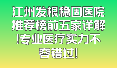 江州发根稳固医院推荐榜前五家详解！专业医疗实力不容错过！
